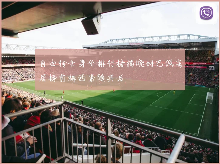 自由转会身价排行榜揭晓姆巴佩高居榜首梅西紧随其后