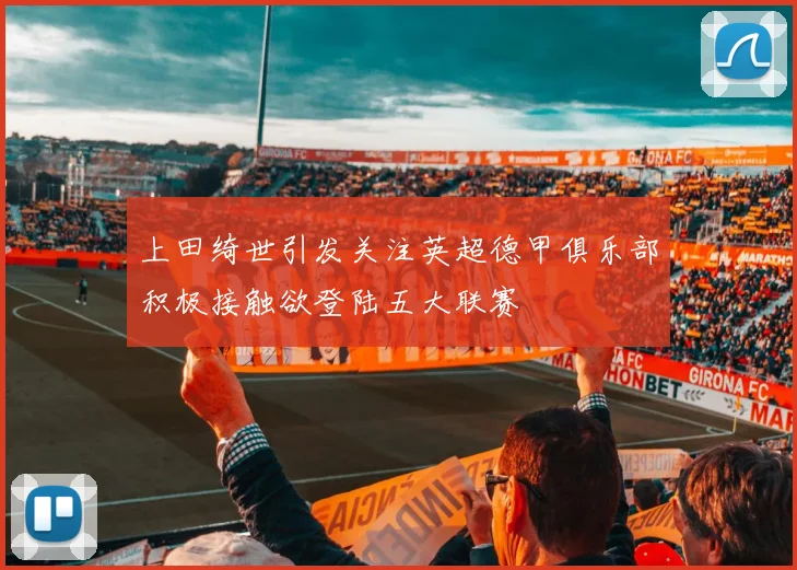 上田绮世引发关注英超德甲俱乐部积极接触欲登陆五大联赛