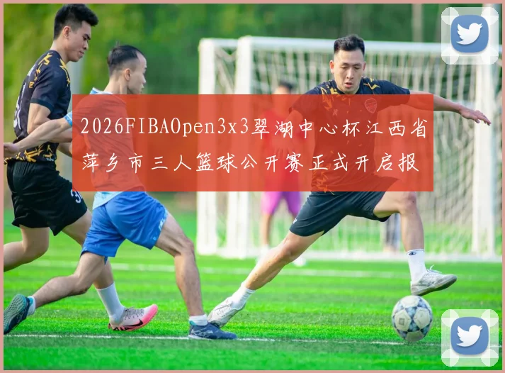 2026FIBAOpen3x3翠湖中心杯江西省萍乡市三人篮球公开赛正式开启报名通道