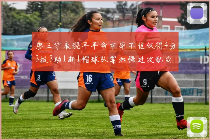 廖三宁表现平平命中率不佳仅得4分3板3助1断1帽球队需加强进攻配合