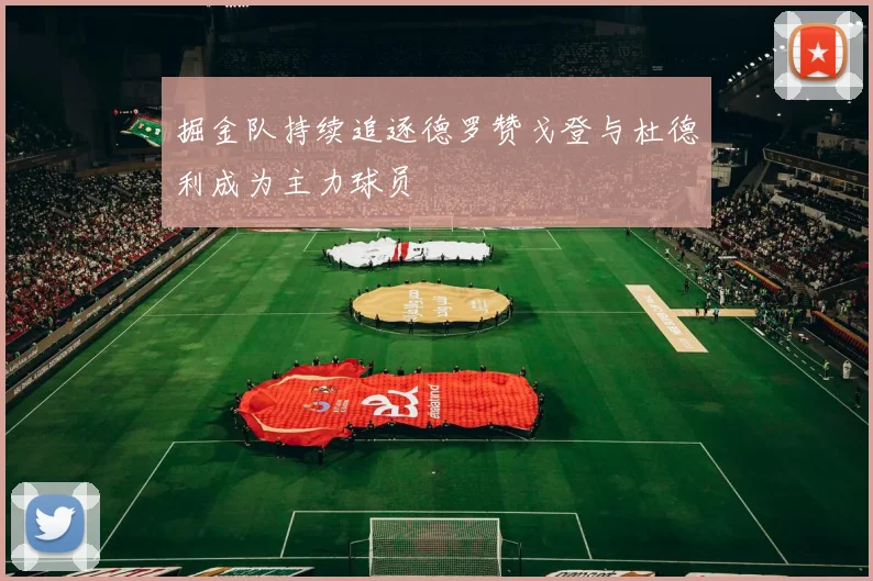 掘金队持续追逐德罗赞戈登与杜德利成为主力球员