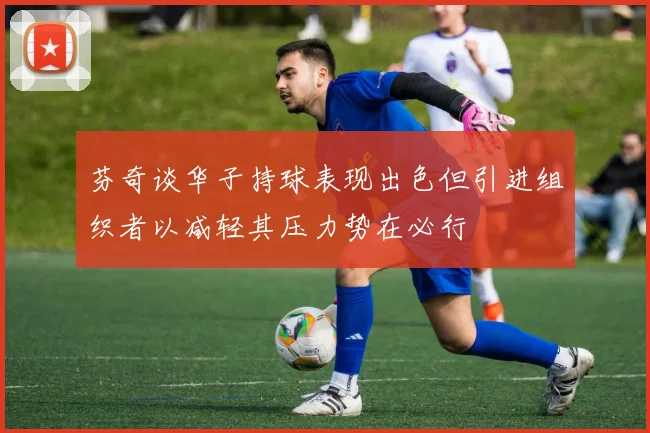 芬奇谈华子持球表现出色但引进组织者以减轻其压力势在必行
