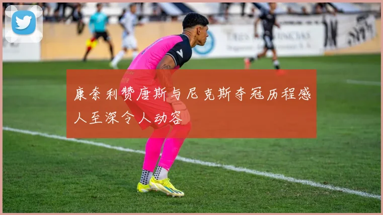 康奈利赞唐斯与尼克斯夺冠历程感人至深令人动容