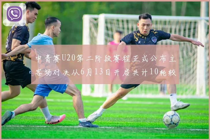 中青赛U20第二阶段赛程正式公布主客场对决从6月13日开启共计10轮较量