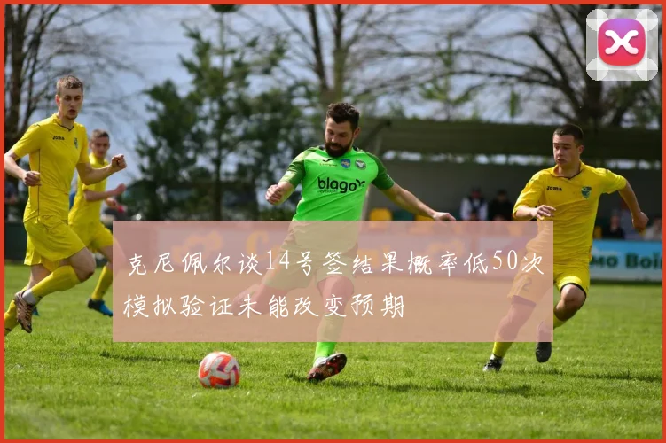 克尼佩尔谈14号签结果概率低50次模拟验证未能改变预期