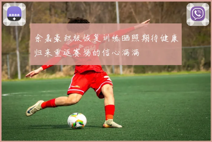 余嘉豪积极恢复训练晒照期待健康归来重返赛场的信心满满