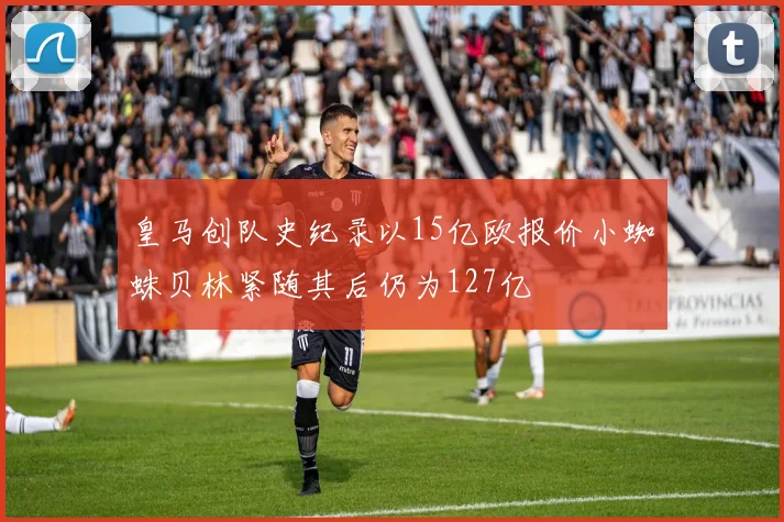皇马创队史纪录以15亿欧报价小蜘蛛贝林紧随其后仍为127亿