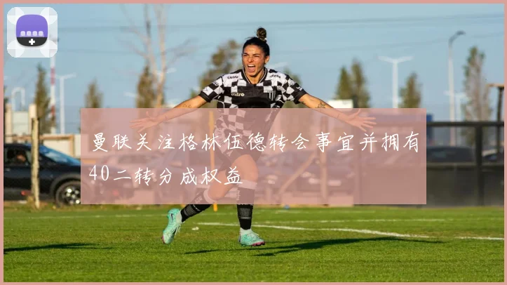 曼联关注格林伍德转会事宜并拥有40二转分成权益