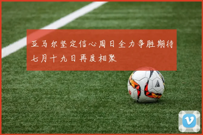 亚马尔坚定信心周日全力争胜期待七月十九日再度相聚
