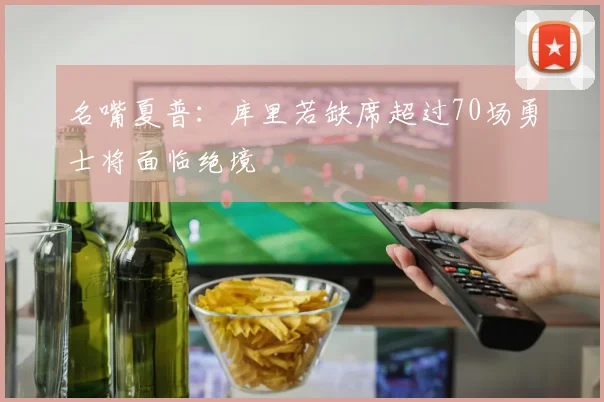 名嘴夏普：库里若缺席超过70场勇士将面临绝境
