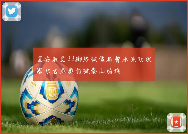 国安狂轰33脚终破僵局曹永竞助攻塞尔吉尼奥打破泰山防线