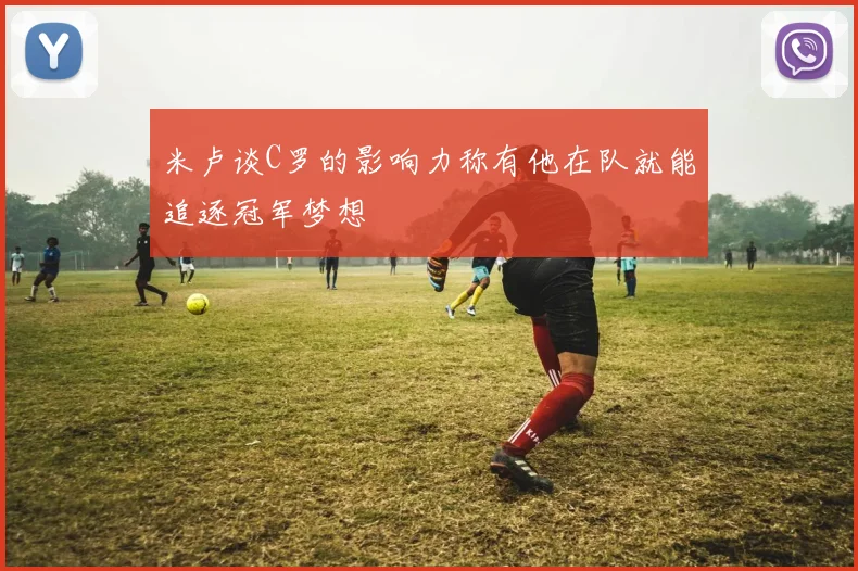 米卢谈C罗的影响力称有他在队就能追逐冠军梦想