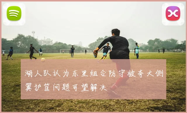 湖人队认为东里组合防守被夸大侧翼护筐问题可望解决