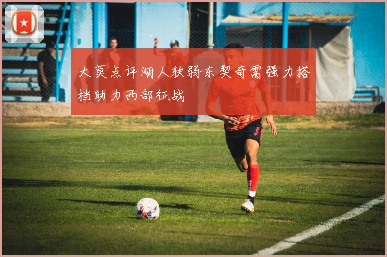 大莫点评湖人软弱东契奇需强力搭档助力西部征战