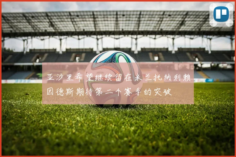 亚沙里希望继续留在米兰托纳利赖因德斯期待第二个赛季的突破