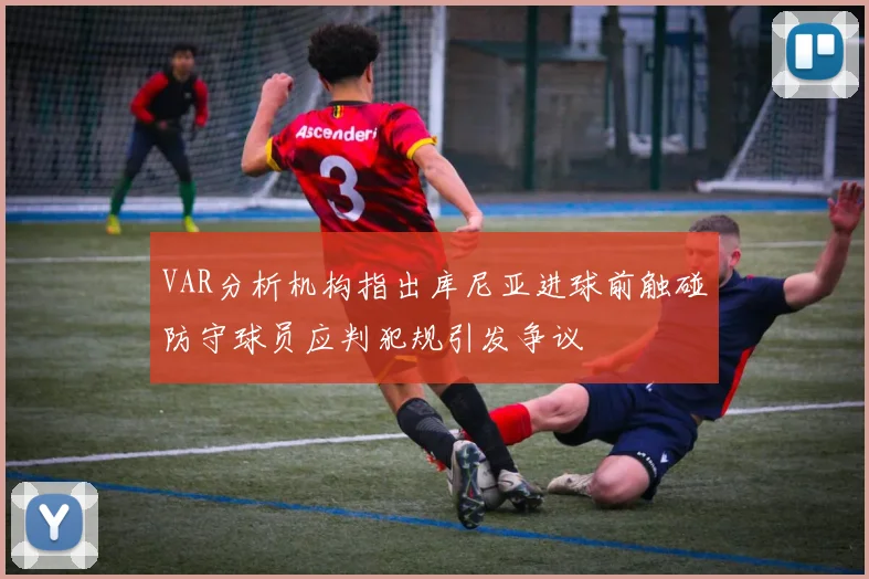 VAR分析机构指出库尼亚进球前触碰防守球员应判犯规引发争议